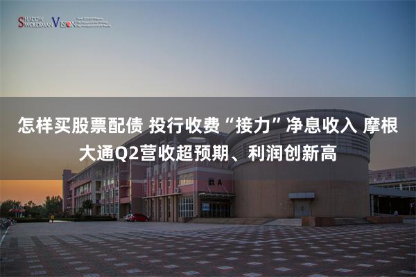 怎样买股票配债 投行收费“接力”净息收入 摩根大通Q2营收超预期、利润创新高