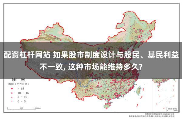 配资杠杆网站 如果股市制度设计与股民、基民利益不一致, 这种市场能维持多久?