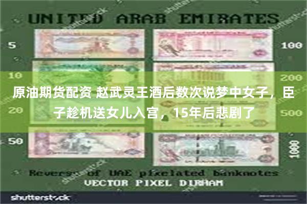 原油期货配资 赵武灵王酒后数次说梦中女子，臣子趁机送女儿入宫，15年后悲剧了