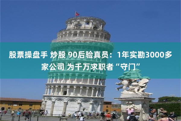 股票操盘手 炒股 90后验真员：1年实勘3000多家公司 为千万求职者“守门”