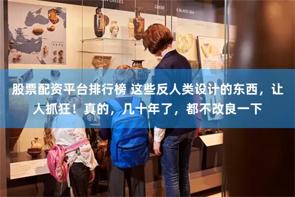 股票配资平台排行榜 这些反人类设计的东西，让人抓狂！真的，几十年了，都不改良一下