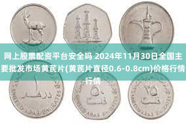 网上股票配资平台安全吗 2024年11月30日全国主要批发市场黄芪片(黄芪片直径0.6-0.8cm)价格行情