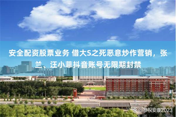 安全配资股票业务 借大S之死恶意炒作营销，张兰、汪小菲抖音账号无限期封禁