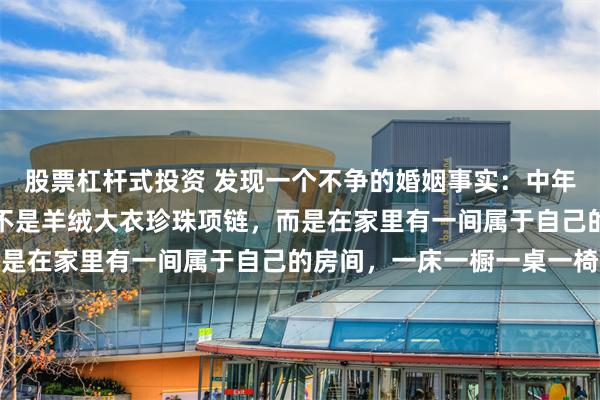 股票杠杆式投资 发现一个不争的婚姻事实：中年妇女过得好的标志，并不是羊绒大衣珍珠项链，而是在家里有一间属于自己的房间，一床一橱一桌一椅