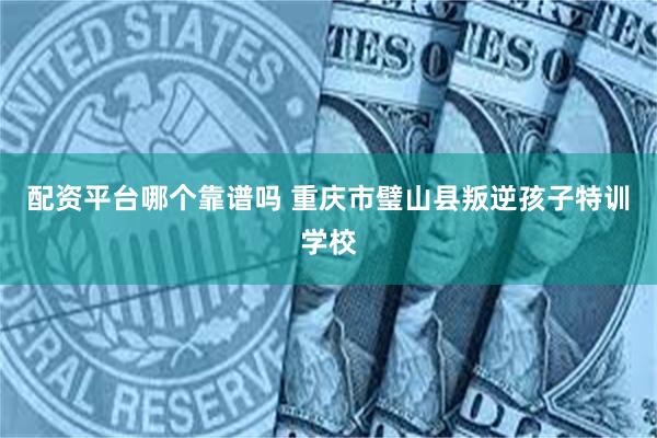 配资平台哪个靠谱吗 重庆市璧山县叛逆孩子特训学校