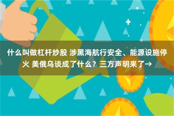 什么叫做杠杆炒股 涉黑海航行安全、能源设施停火 美俄乌谈成了什么？三方声明来了→