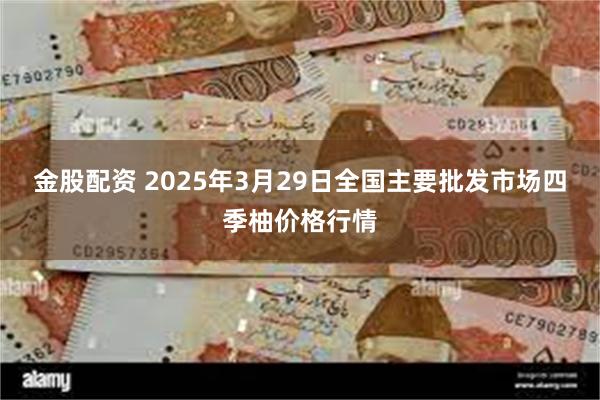 金股配资 2025年3月29日全国主要批发市场四季柚价格行情