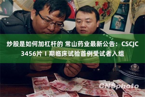 炒股是如何加杠杆的 常山药业最新公告：CSCJC3456片Ⅰ期临床试验首例受试者入组
