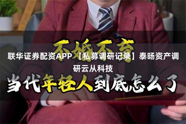 联华证券配资APP 【私募调研记录】泰旸资产调研云从科技