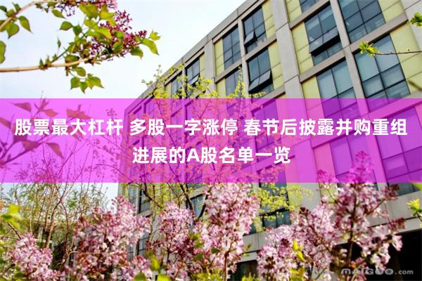 股票最大杠杆 多股一字涨停 春节后披露并购重组进展的A股名单一览