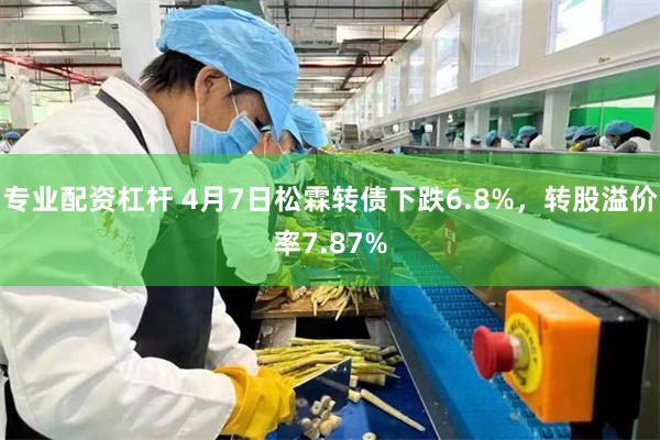 专业配资杠杆 4月7日松霖转债下跌6.8%，转股溢价率7.87%