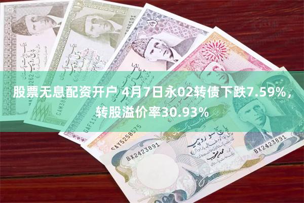 股票无息配资开户 4月7日永02转债下跌7.59%，转股溢价率30.93%