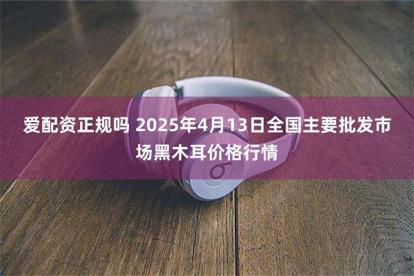 爱配资正规吗 2025年4月13日全国主要批发市场黑木耳价格行情