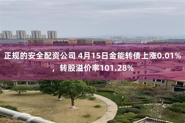 正规的安全配资公司 4月15日金能转债上涨0.01%，转股溢价率101.28%