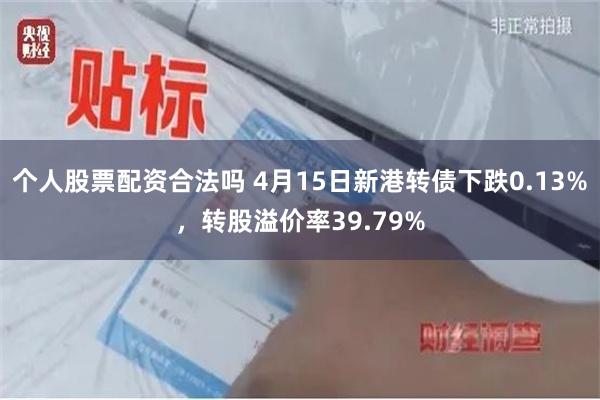 个人股票配资合法吗 4月15日新港转债下跌0.13%，转股溢价率39.79%