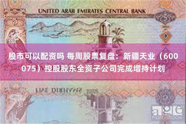 股市可以配资吗 每周股票复盘：新疆天业（600075）控股股东全资子公司完成增持计划