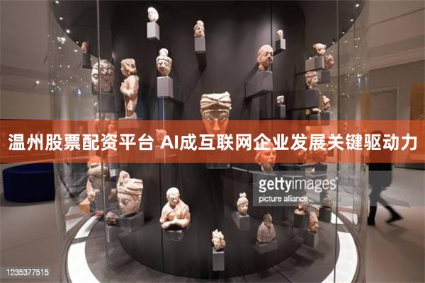 温州股票配资平台 AI成互联网企业发展关键驱动力