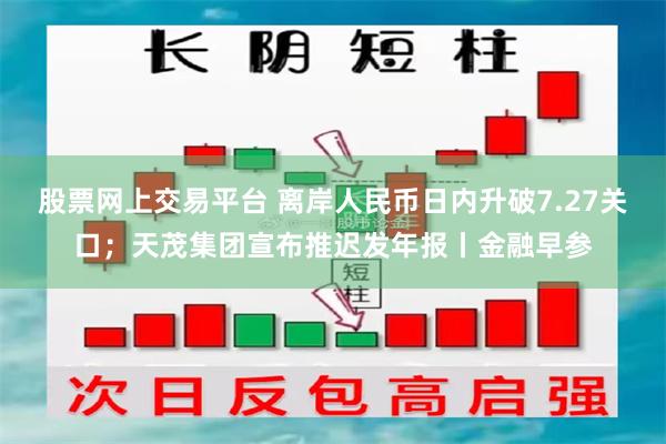 股票网上交易平台 离岸人民币日内升破7.27关口；天茂集团宣布推迟发年报丨金融早参