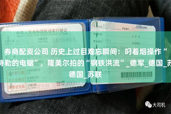 券商配资公司 历史上过目难忘瞬间：叼着烟操作“希特勒的电锯”，隆美尔拍的“钢铁洪流”_德军_德国_苏联