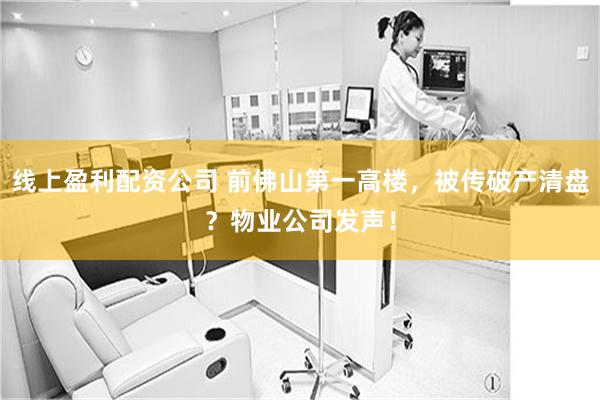 线上盈利配资公司 前佛山第一高楼，被传破产清盘？物业公司发声！