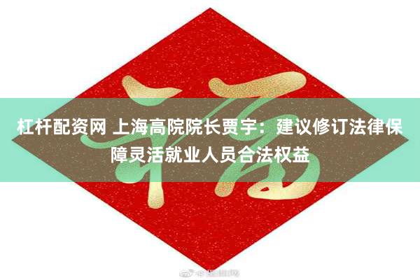 杠杆配资网 上海高院院长贾宇：建议修订法律保障灵活就业人员合法权益