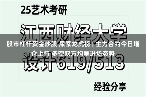 股市杠杆资金炒股 尿素龙虎榜 | 主力合约今日增仓上行 多空双方均呈进场态势