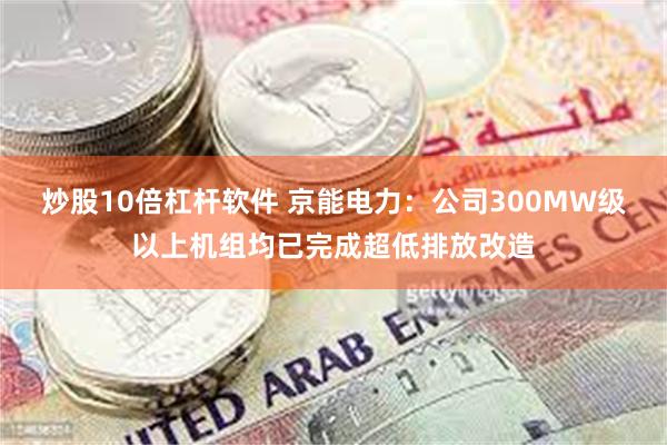 炒股10倍杠杆软件 京能电力：公司300MW级以上机组均已完成超低排放改造
