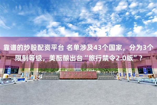靠谱的炒股配资平台 名单涉及43个国家，分为3个限制等级，美酝酿出台“旅行禁令2.0版”？