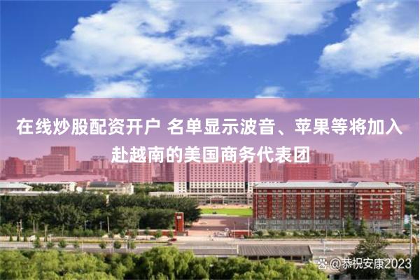 在线炒股配资开户 名单显示波音、苹果等将加入赴越南的美国商务代表团