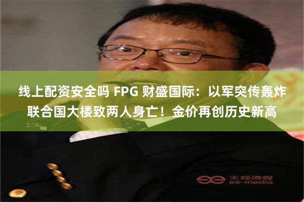 线上配资安全吗 FPG 财盛国际：以军突传轰炸联合国大楼致两人身亡！金价再创历史新高