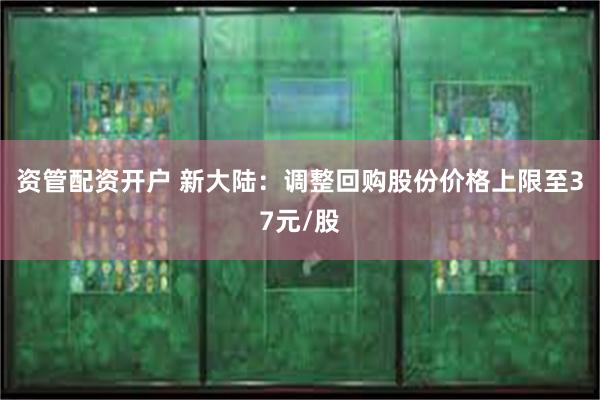 资管配资开户 新大陆：调整回购股份价格上限至37元/股