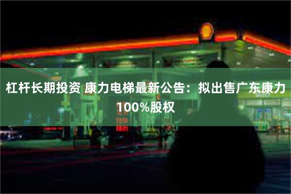 杠杆长期投资 康力电梯最新公告：拟出售广东康力100%股权