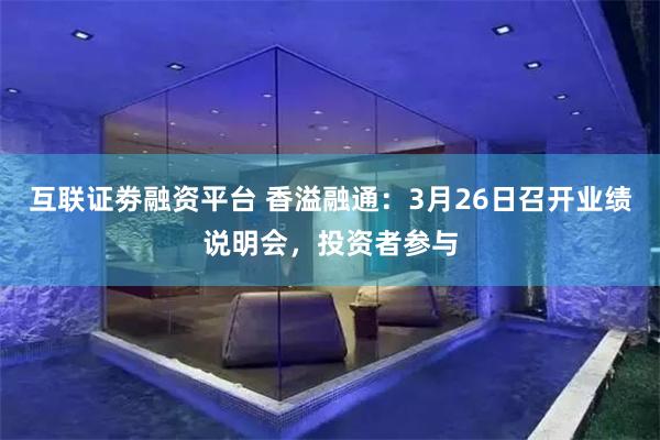 互联证劵融资平台 香溢融通：3月26日召开业绩说明会，投资者参与