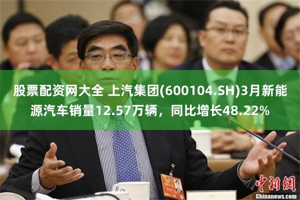 股票配资网大全 上汽集团(600104.SH)3月新能源汽车销量12.57万辆，同比增长48.22%