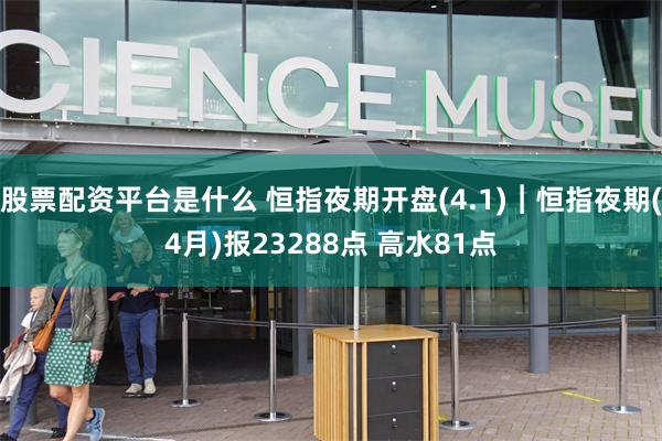 股票配资平台是什么 恒指夜期开盘(4.1)︱恒指夜期(4月)报23288点 高水81点