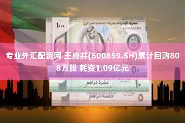 专业外汇配资网 王府井(600859.SH)累计回购808万股 耗资1.09亿元