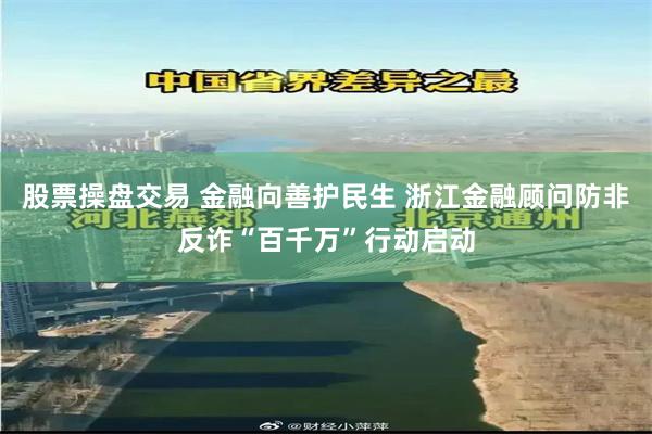 股票操盘交易 金融向善护民生 浙江金融顾问防非反诈“百千万”行动启动