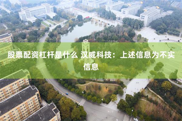股票配资杠杆是什么 汉威科技：上述信息为不实信息