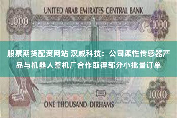 股票期货配资网站 汉威科技：公司柔性传感器产品与机器人整机厂合作取得部分小批量订单
