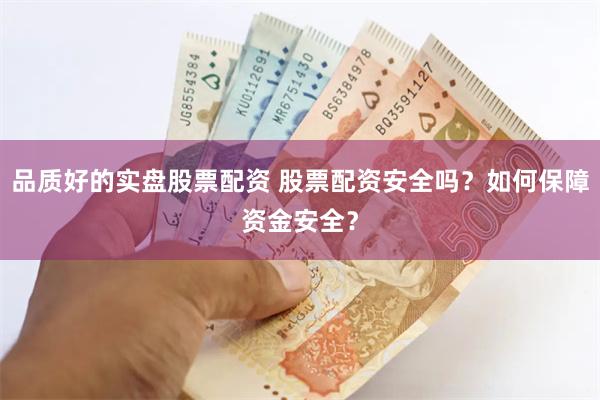 品质好的实盘股票配资 股票配资安全吗？如何保障资金安全？
