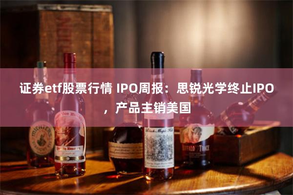 证券etf股票行情 IPO周报：思锐光学终止IPO，产品主销美国