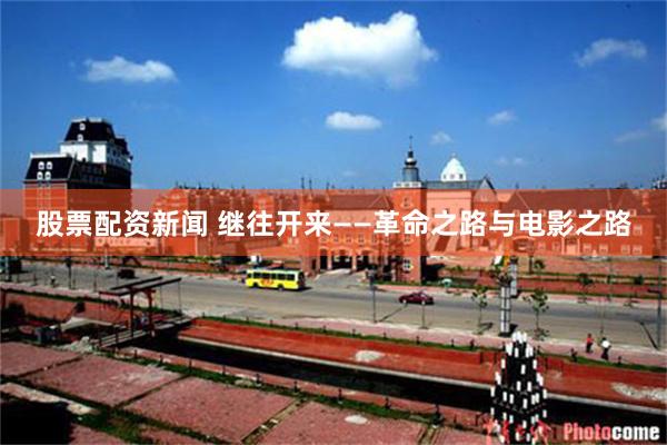 股票配资新闻 继往开来——革命之路与电影之路
