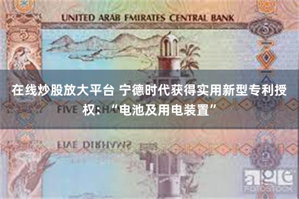 在线炒股放大平台 宁德时代获得实用新型专利授权：“电池及用电装置”