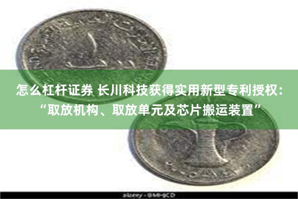 怎么杠杆证券 长川科技获得实用新型专利授权：“取放机构、取放单元及芯片搬运装置”