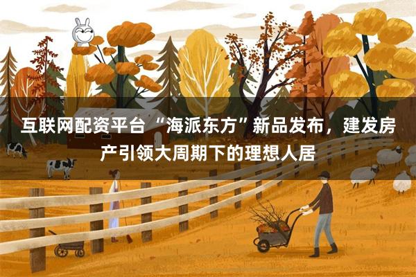 互联网配资平台 “海派东方”新品发布，建发房产引领大周期下的理想人居