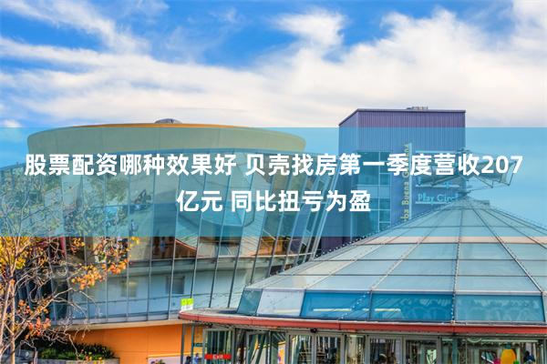 股票配资哪种效果好 贝壳找房第一季度营收207亿元 同比扭亏为盈