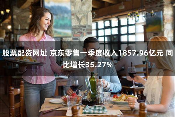 股票配资网址 京东零售一季度收入1857.96亿元 同比增长35.27%