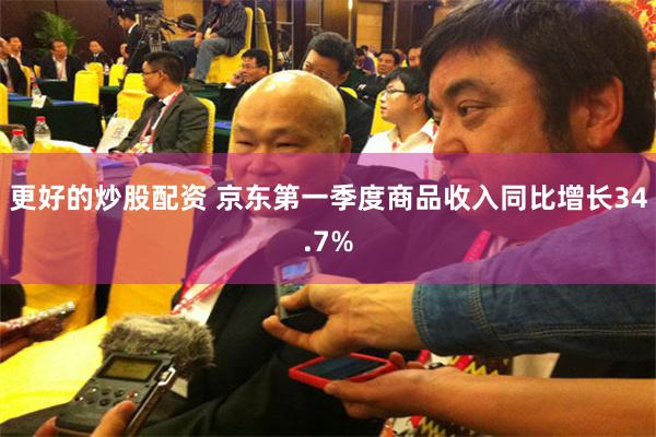 更好的炒股配资 京东第一季度商品收入同比增长34.7%