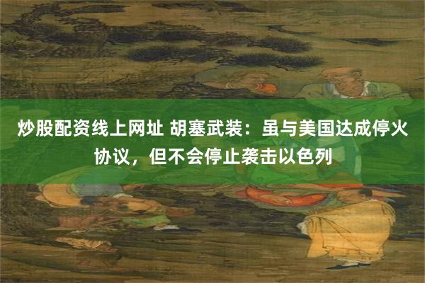 炒股配资线上网址 胡塞武装：虽与美国达成停火协议，但不会停止袭击以色列