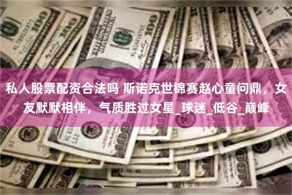 私人股票配资合法吗 斯诺克世锦赛赵心童问鼎，女友默默相伴，气质胜过女星_球迷_低谷_巅峰